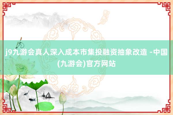 j9九游会真人深入成本市集投融资抽象改造 -中国(九游会)官方网站