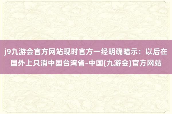 j9九游会官方网站现时官方一经明确暗示：以后在国外上只消中国台湾省-中国(九游会)官方网站