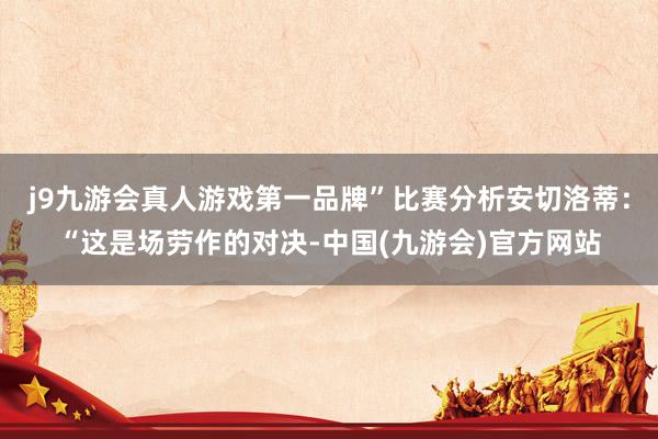 j9九游会真人游戏第一品牌”比赛分析安切洛蒂：“这是场劳作的对决-中国(九游会)官方网站