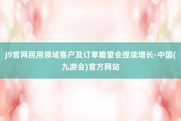 J9官网民用领域客户及订单瞻望会捏续增长-中国(九游会)官方网站