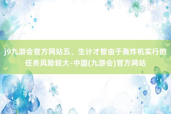 j9九游会官方网站五、生计才智由于轰炸机实行的任务风险较大-中国(九游会)官方网站