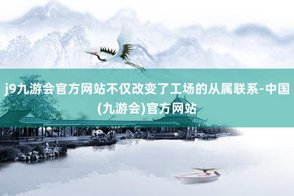 j9九游会官方网站不仅改变了工场的从属联系-中国(九游会)官方网站