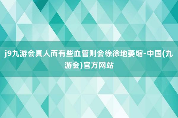 j9九游会真人而有些血管则会徐徐地萎缩-中国(九游会)官方网站