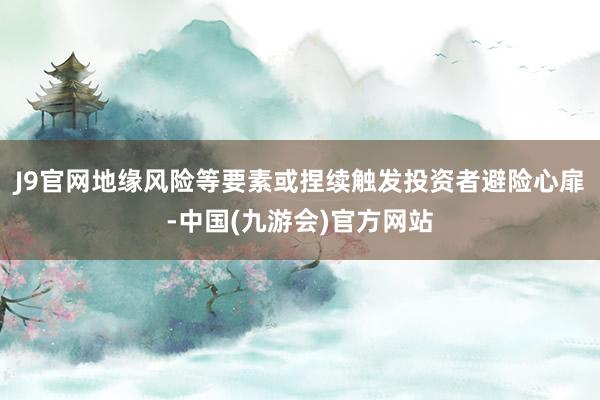 J9官网地缘风险等要素或捏续触发投资者避险心扉-中国(九游会)官方网站