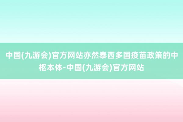 中国(九游会)官方网站亦然泰西多国疫苗政策的中枢本体-中国(九游会)官方网站