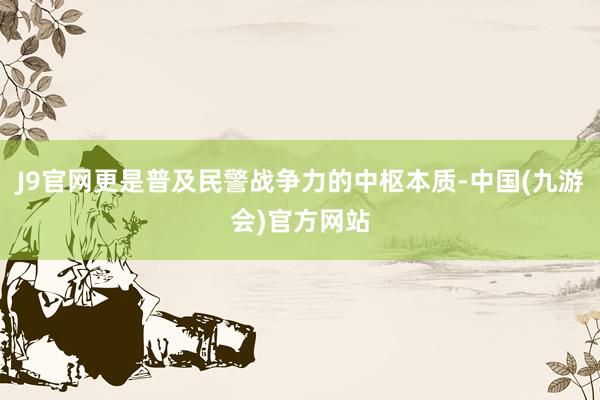 J9官网更是普及民警战争力的中枢本质-中国(九游会)官方网站