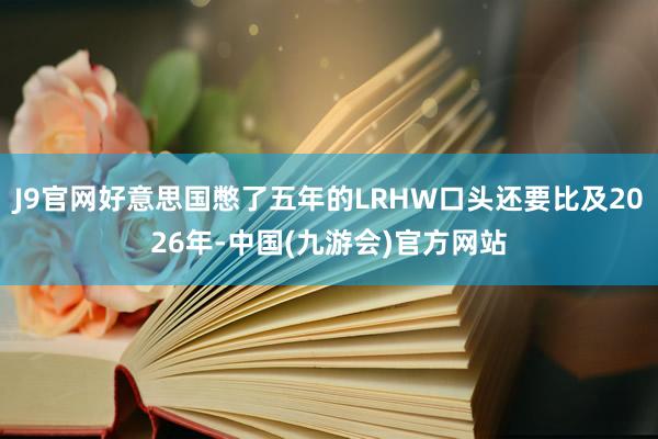 J9官网好意思国憋了五年的LRHW口头还要比及2026年-中国(九游会)官方网站