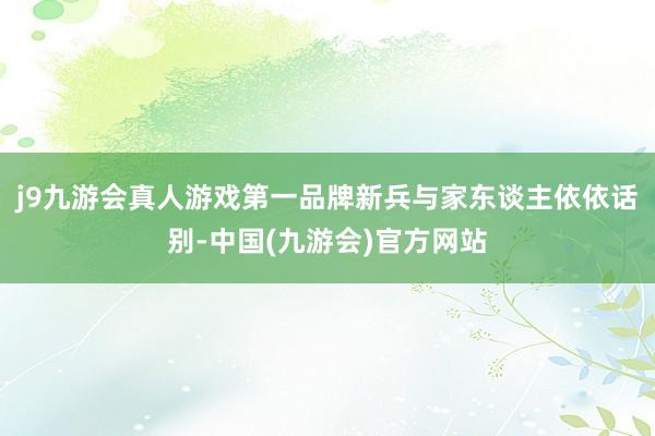 j9九游会真人游戏第一品牌新兵与家东谈主依依话别-中国(九游会)官方网站