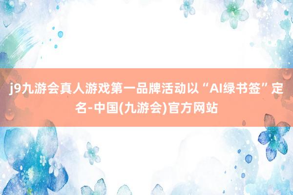 j9九游会真人游戏第一品牌活动以“AI绿书签”定名-中国(九游会)官方网站
