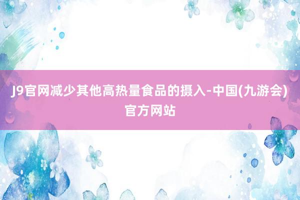 J9官网减少其他高热量食品的摄入-中国(九游会)官方网站