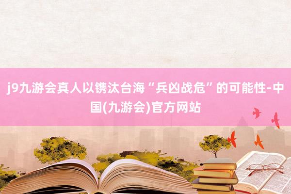j9九游会真人以镌汰台海“兵凶战危”的可能性-中国(九游会)官方网站