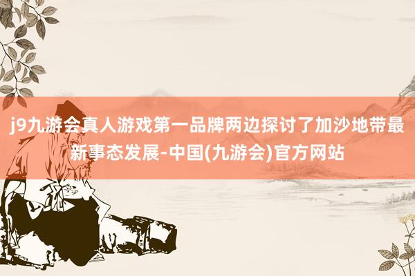 j9九游会真人游戏第一品牌两边探讨了加沙地带最新事态发展-中国(九游会)官方网站