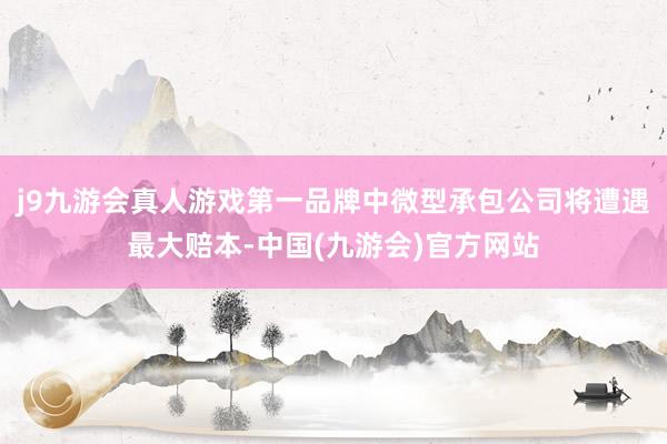 j9九游会真人游戏第一品牌中微型承包公司将遭遇最大赔本-中国(九游会)官方网站