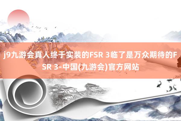 j9九游会真人终于实装的FSR 3临了是万众期待的FSR 3-中国(九游会)官方网站
