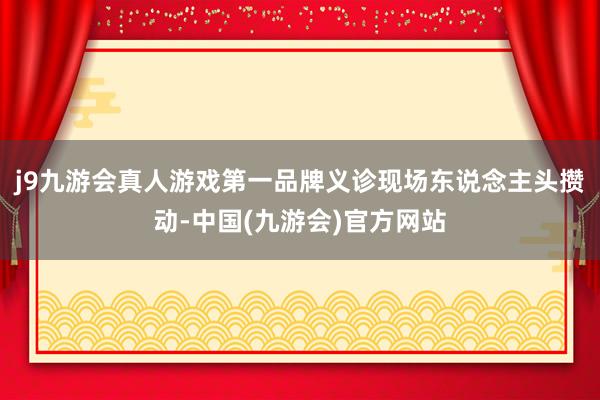 j9九游会真人游戏第一品牌义诊现场东说念主头攒动-中国(九游会)官方网站