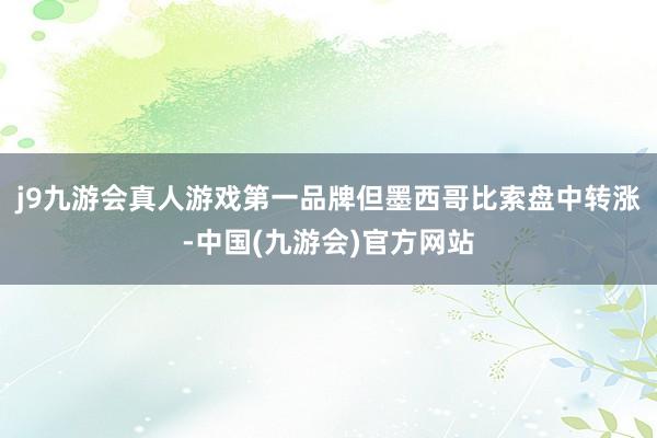 j9九游会真人游戏第一品牌但墨西哥比索盘中转涨-中国(九游会)官方网站