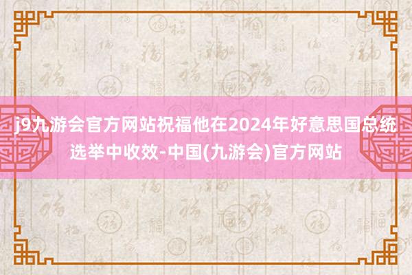 j9九游会官方网站祝福他在2024年好意思国总统选举中收效-中国(九游会)官方网站