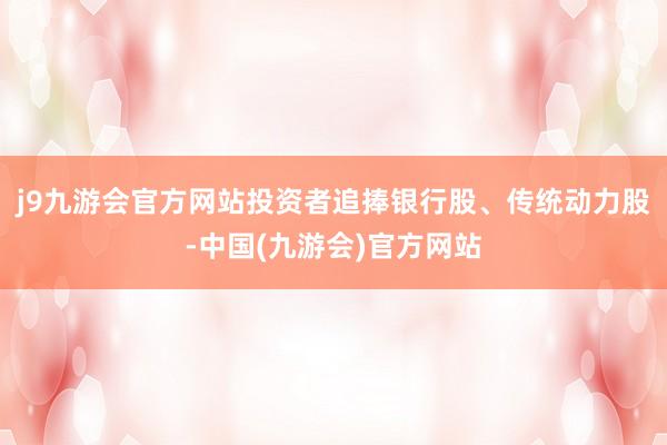 j9九游会官方网站投资者追捧银行股、传统动力股-中国(九游会)官方网站