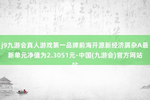 j9九游会真人游戏第一品牌前海开源新经济羼杂A最新单元净值为2.3051元-中国(九游会)官方网站
