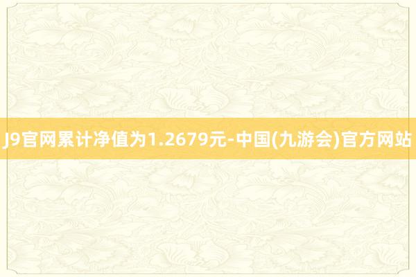 J9官网累计净值为1.2679元-中国(九游会)官方网站