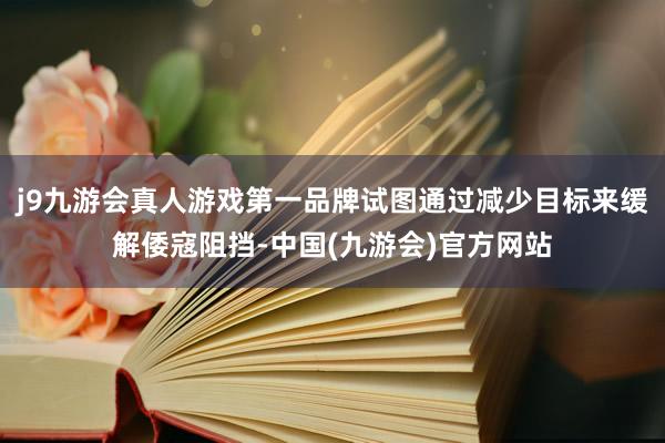 j9九游会真人游戏第一品牌试图通过减少目标来缓解倭寇阻挡-中国(九游会)官方网站