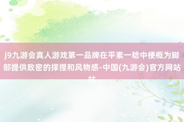 j9九游会真人游戏第一品牌在平素一稔中梗概为脚部提供致密的撑捏和风物感-中国(九游会)官方网站