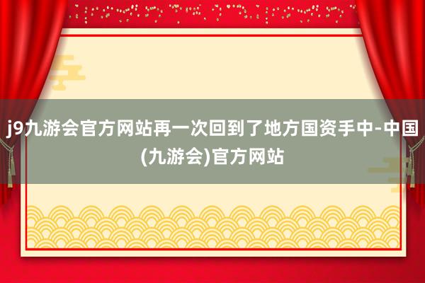 j9九游会官方网站再一次回到了地方国资手中-中国(九游会)官方网站