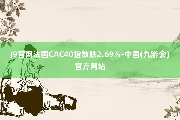 J9官网法国CAC40指数跌2.69%-中国(九游会)官方网站
