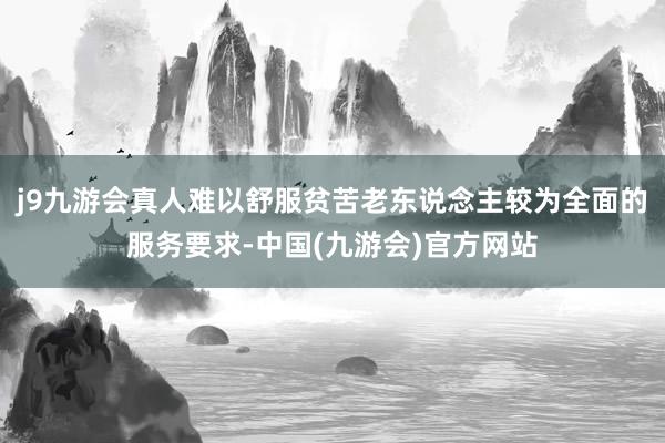 j9九游会真人难以舒服贫苦老东说念主较为全面的服务要求-中国(九游会)官方网站