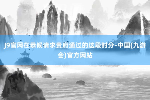 J9官网在恭候请求贵府通过的这段时分-中国(九游会)官方网站