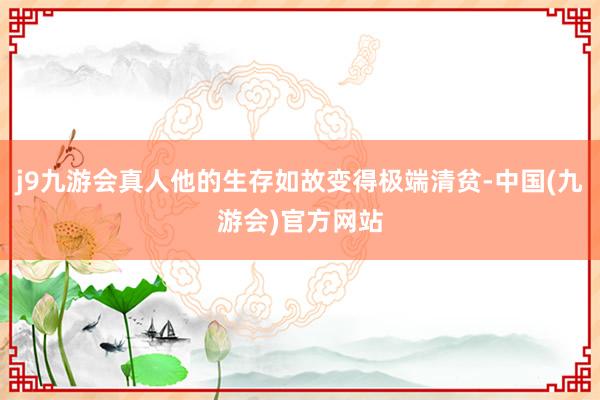j9九游会真人他的生存如故变得极端清贫-中国(九游会)官方网站
