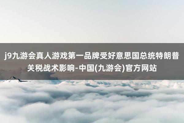 j9九游会真人游戏第一品牌受好意思国总统特朗普关税战术影响-中国(九游会)官方网站