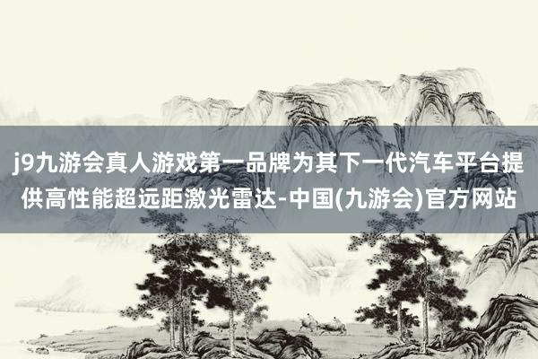 j9九游会真人游戏第一品牌为其下一代汽车平台提供高性能超远距激光雷达-中国(九游会)官方网站