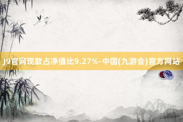 J9官网现款占净值比9.27%-中国(九游会)官方网站