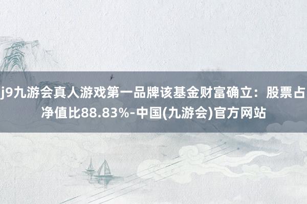 j9九游会真人游戏第一品牌该基金财富确立：股票占净值比88.83%-中国(九游会)官方网站