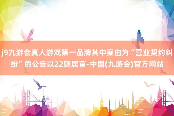 j9九游会真人游戏第一品牌其中案由为“营业契约纠纷”的公告以22则居首-中国(九游会)官方网站