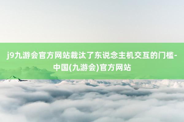 j9九游会官方网站裁汰了东说念主机交互的门槛-中国(九游会)官方网站