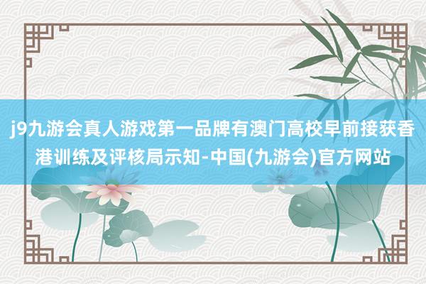 j9九游会真人游戏第一品牌有澳门高校早前接获香港训练及评核局示知-中国(九游会)官方网站