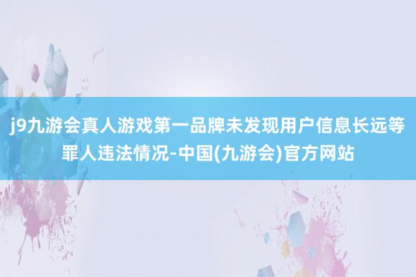 j9九游会真人游戏第一品牌未发现用户信息长远等罪人违法情况-中国(九游会)官方网站