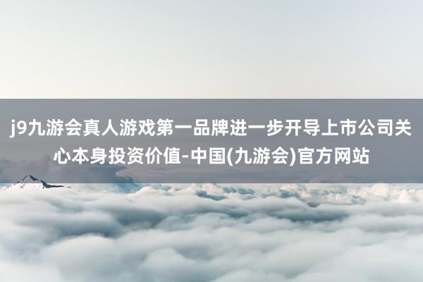 j9九游会真人游戏第一品牌进一步开导上市公司关心本身投资价值-中国(九游会)官方网站