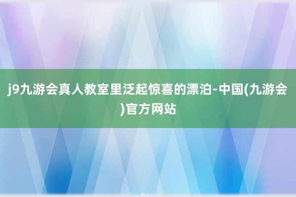 j9九游会真人教室里泛起惊喜的漂泊-中国(九游会)官方网站