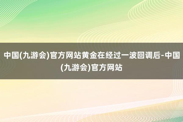 中国(九游会)官方网站黄金在经过一波回调后-中国(九游会)官方网站