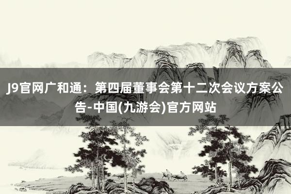 J9官网广和通：第四届董事会第十二次会议方案公告-中国(九游会)官方网站