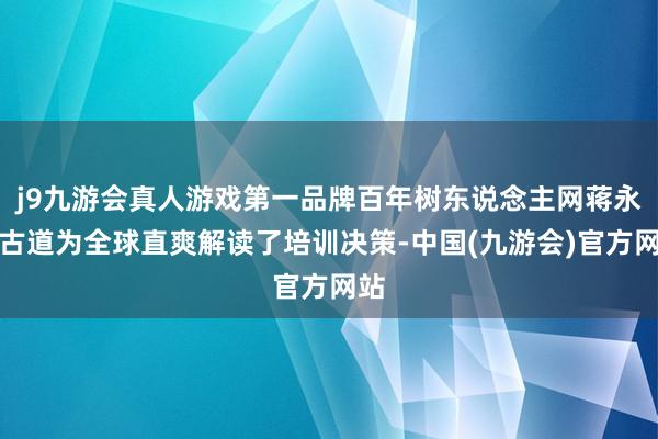 j9九游会真人游戏第一品牌百年树东说念主网蒋永想古道为全球直爽解读了培训决策-中国(九游会)官方网站