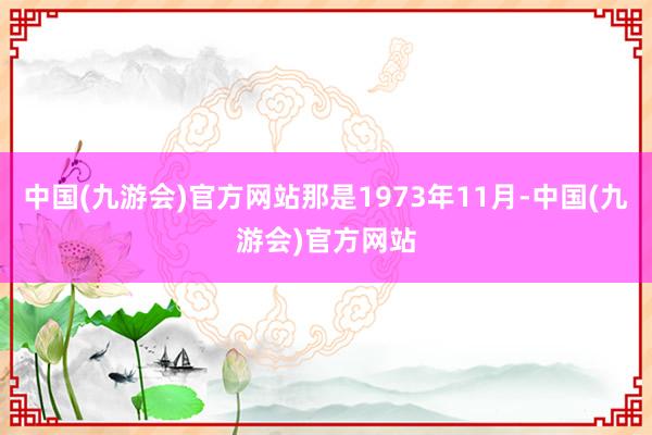 中国(九游会)官方网站那是1973年11月-中国(九游会)官方网站